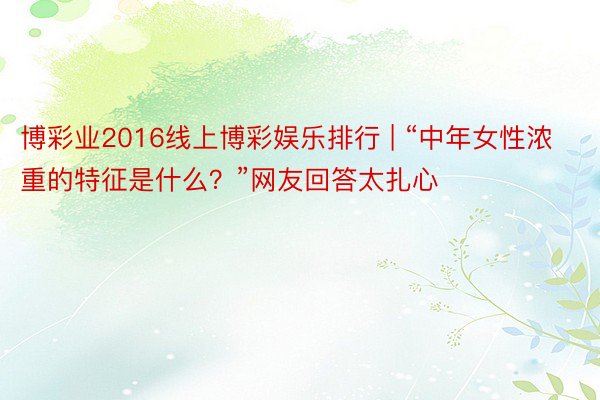 博彩业2016线上博彩娱乐排行 | “中年女性浓重的特征是什么？”网友回答太扎心