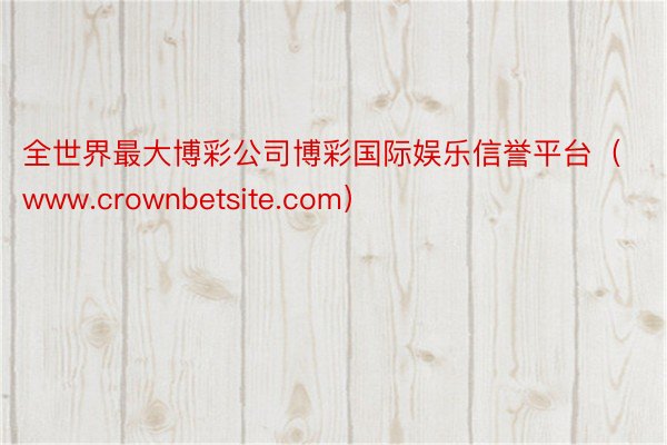 全世界最大博彩公司博彩国际娱乐信誉平台（www.crownbetsite.com）