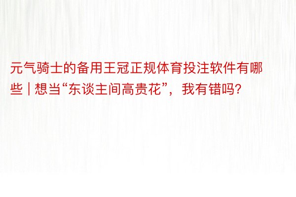 元气骑士的备用王冠正规体育投注软件有哪些 | 想当“东谈主间高贵花”,我有错吗?