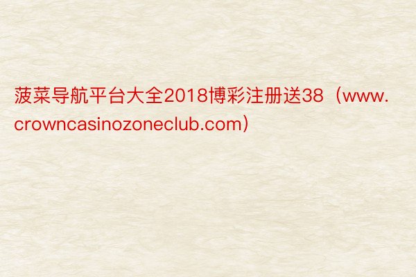 菠菜导航平台大全2018博彩注册送38（www.crowncasinozoneclub.com）