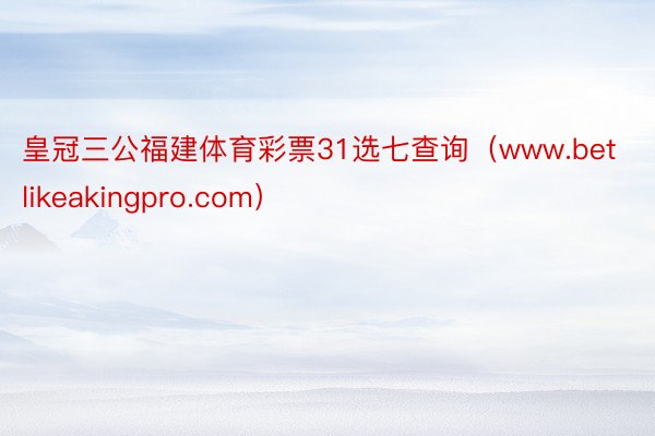 皇冠三公福建体育彩票31选七查询（www.betlikeakingpro.com）