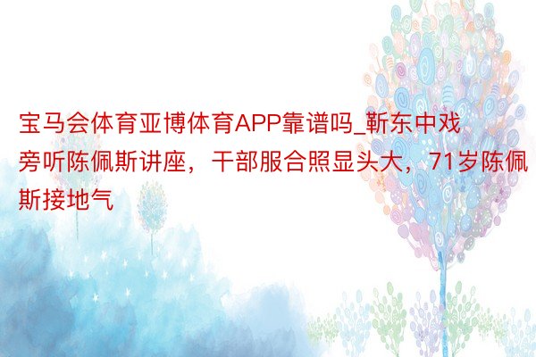 宝马会体育亚博体育APP靠谱吗_靳东中戏旁听陈佩斯讲座，干部服合照显头大，71岁陈佩斯接地气