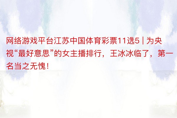 网络游戏平台江苏中国体育彩票11选5 | 为央视“最好意思”的女主播排行，王冰冰临了，第一名当之无愧！